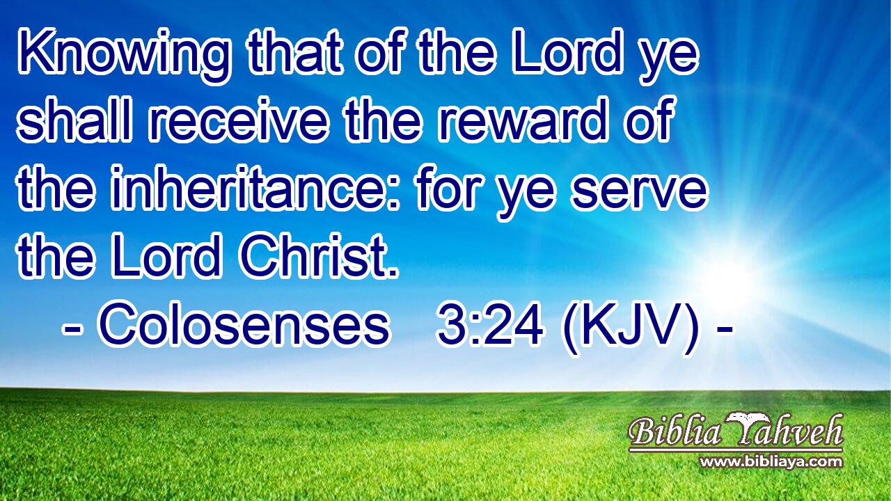 Knowing that of the Lord ye shall receive the reward of the inheritance: for ye serve the Lord Christ.