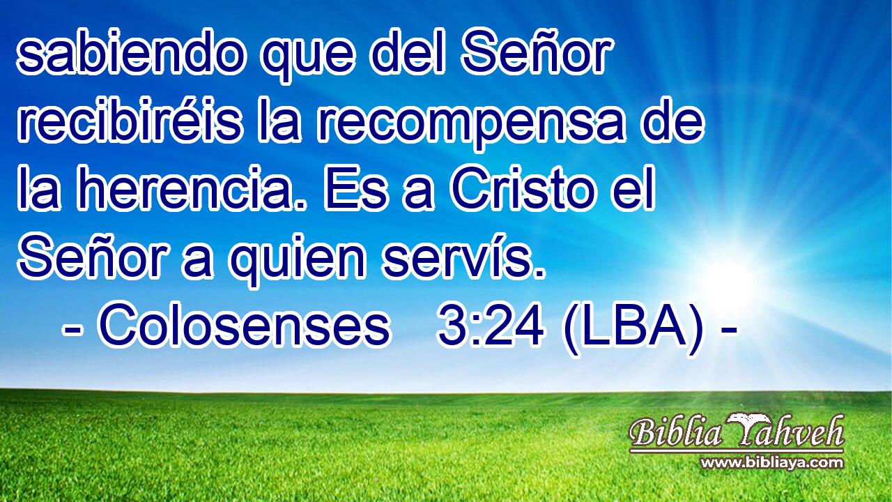 sabiendo que del Señor recibiréis la recompensa de la herencia. Es a Cristo el Señor a quien servís.