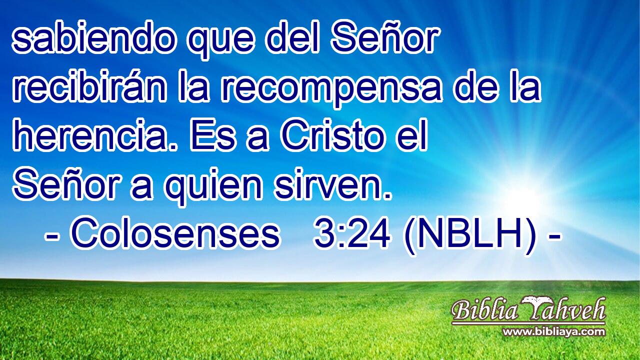  sabiendo que del Señor recibirán la recompensa de la herencia. Es a Cristo el Señor a quien sirven. 