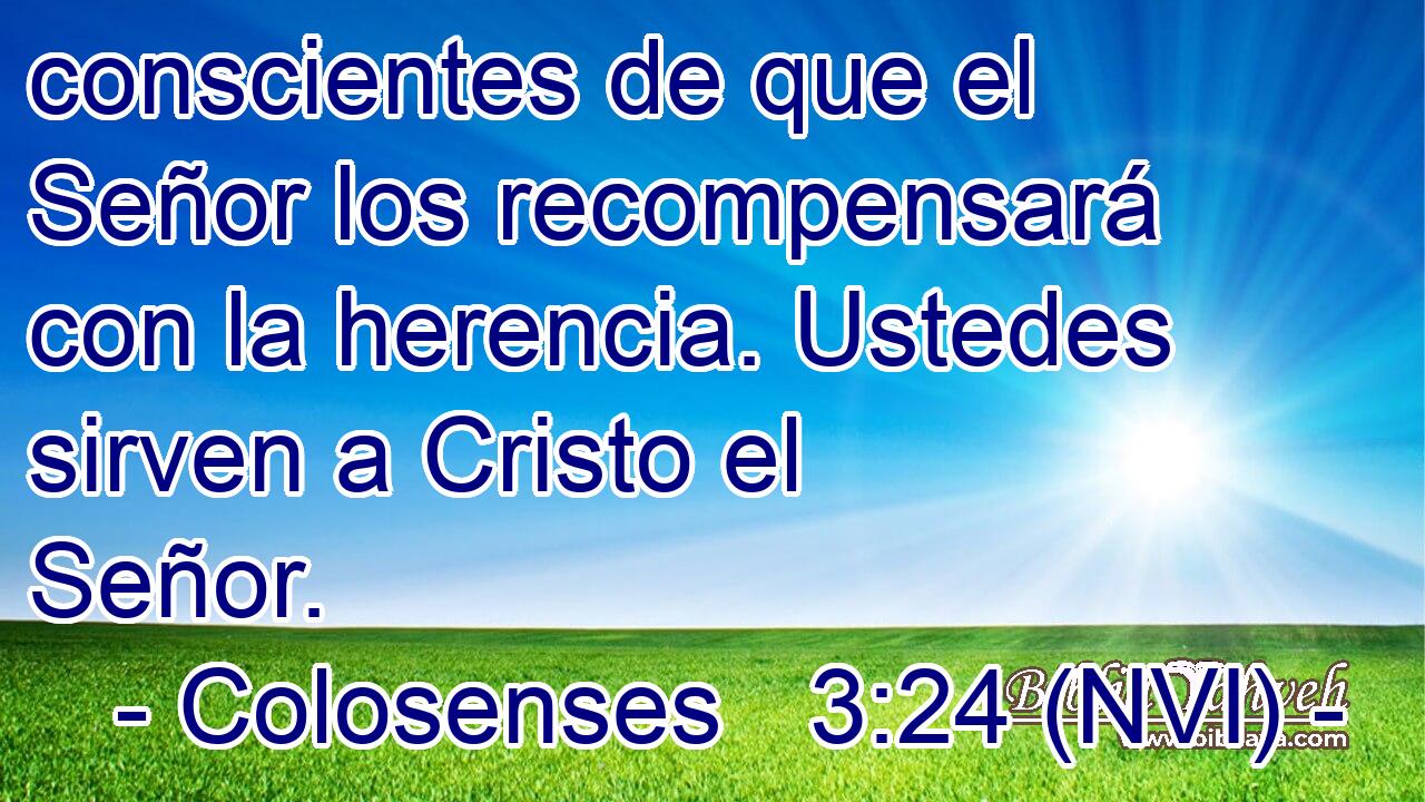  conscientes de que el Señor los recompensará con la herencia. Ustedes sirven a Cristo el Señor. 