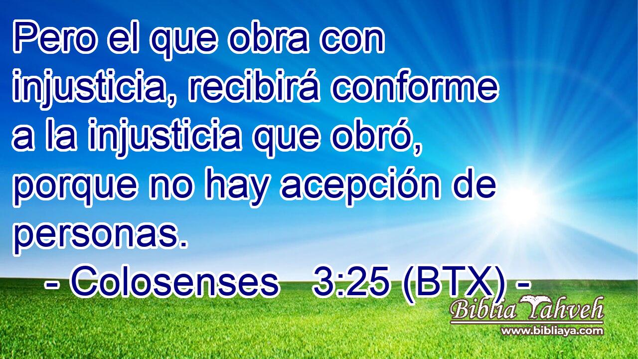 Pero el que obra con injusticia, recibirá conforme a la injusticia que obró, porque no hay acepción de personas.