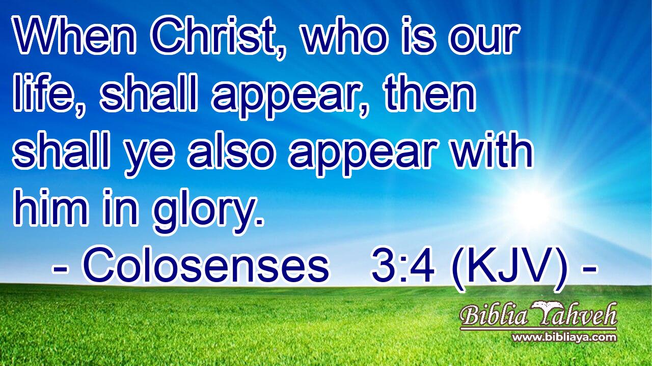 When Christ, who is our life, shall appear, then shall ye also appear with him in glory.