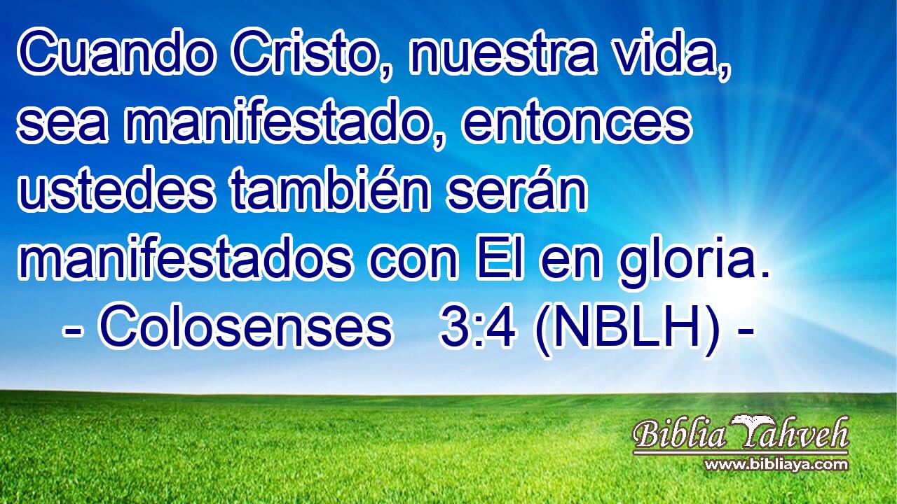  Cuando Cristo, nuestra vida, sea manifestado, entonces ustedes también serán manifestados con El en gloria. 