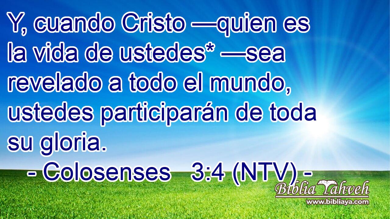 Y, cuando Cristo —quien es la vida de ustedes* —sea revelado a todo el mundo, ustedes participarán de toda su gloria.