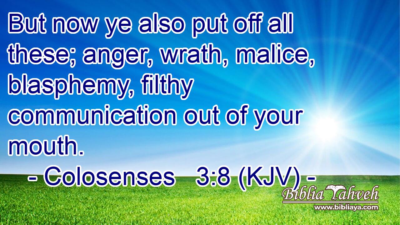 But now ye also put off all these; anger, wrath, malice, blasphemy, filthy communication out of your mouth.