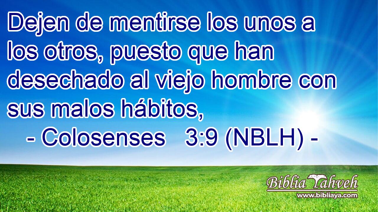  Dejen de mentirse los unos a los otros, puesto que han desechado al viejo hombre con sus malos hábitos, 
