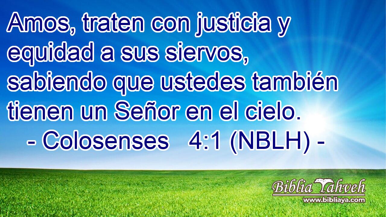  Amos, traten con justicia y equidad a sus siervos, sabiendo que ustedes también tienen un Señor en el cielo. 