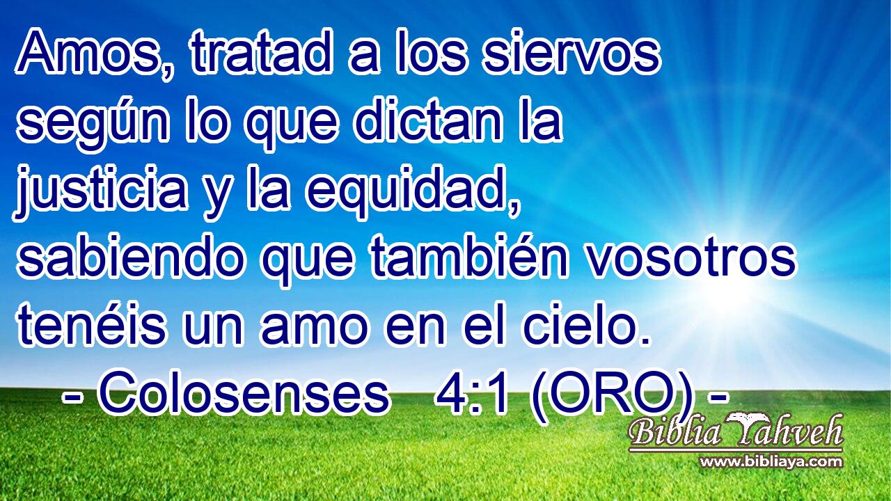  Amos, tratad a los siervos según lo que dictan la justicia y la equidad, sabiendo que también vosotros tenéis un amo en el cielo. 