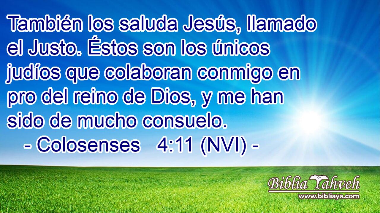  También los saluda Jesús, llamado el Justo. Éstos son los únicos judíos que colaboran conmigo en pro del reino de Dios, y me han sido de mucho consuelo. 
