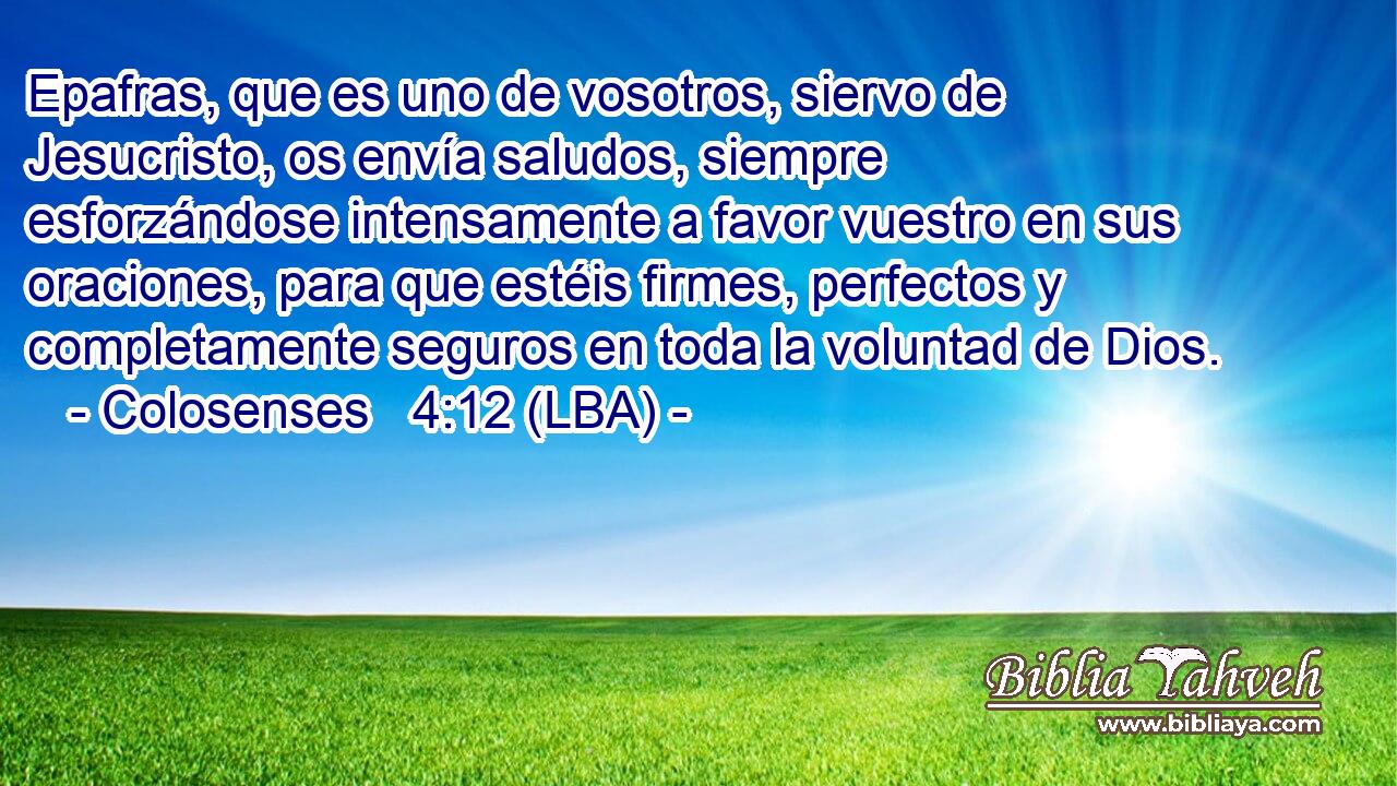 Epafras, que es uno de vosotros, siervo de Jesucristo, os envía saludos, siempre esforzándose intensamente a favor vuestro en sus oraciones, para que estéis firmes, perfectos y completamente seguros en toda la voluntad de Dios.