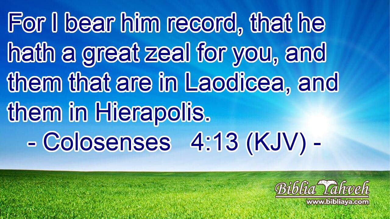 For I bear him record, that he hath a great zeal for you, and them that are in Laodicea, and them in Hierapolis.