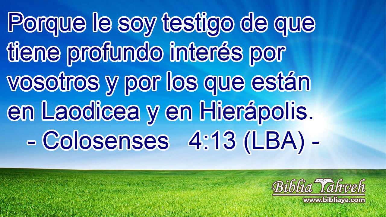 Porque le soy testigo de que tiene profundo interés por vosotros y por los que están en Laodicea y en Hierápolis.