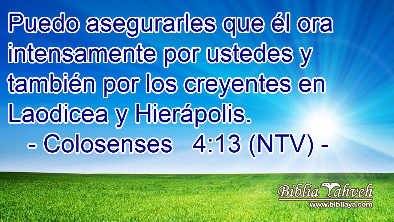 Puedo asegurarles que él ora intensamente por ustedes y también por los creyentes en Laodicea y Hierápolis.