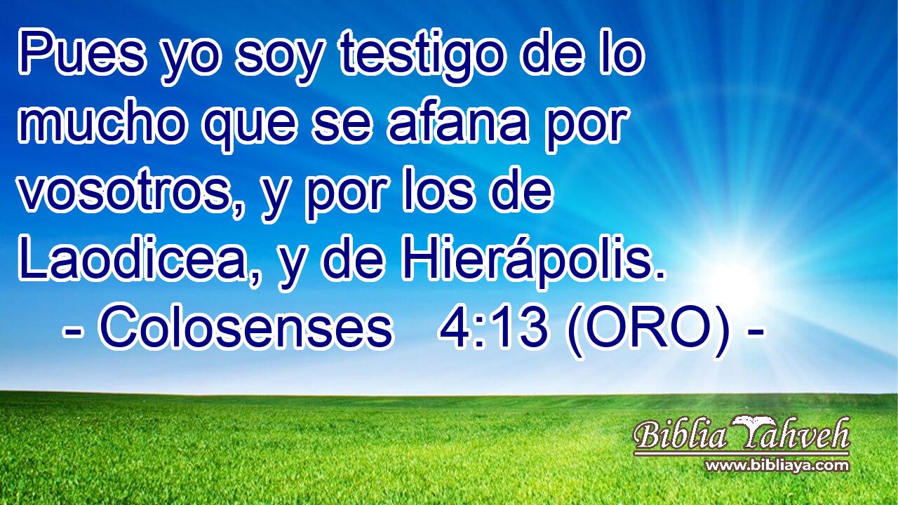  Pues yo soy testigo de lo mucho que se afana por vosotros, y por los de Laodicea, y de Hierápolis. 