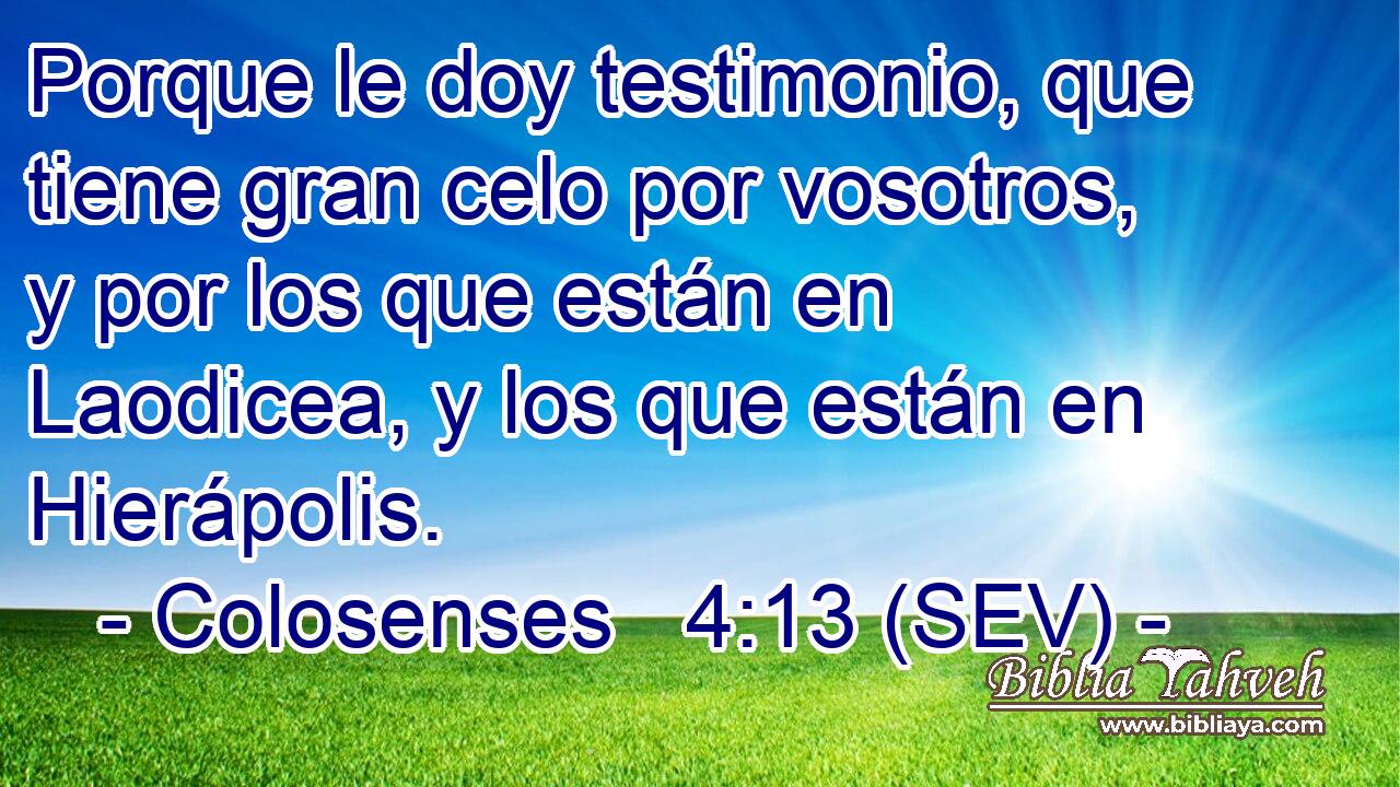 Porque le doy testimonio, que tiene gran celo por vosotros, y por los que están en Laodicea, y los que están en Hierápolis.