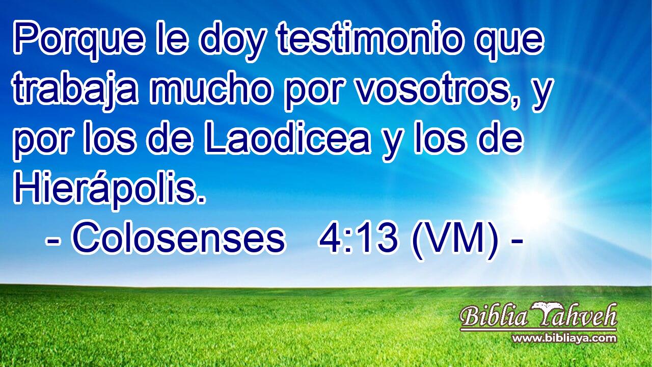  Porque le doy testimonio que trabaja mucho por vosotros, y por los de Laodicea y los de Hierápolis. 