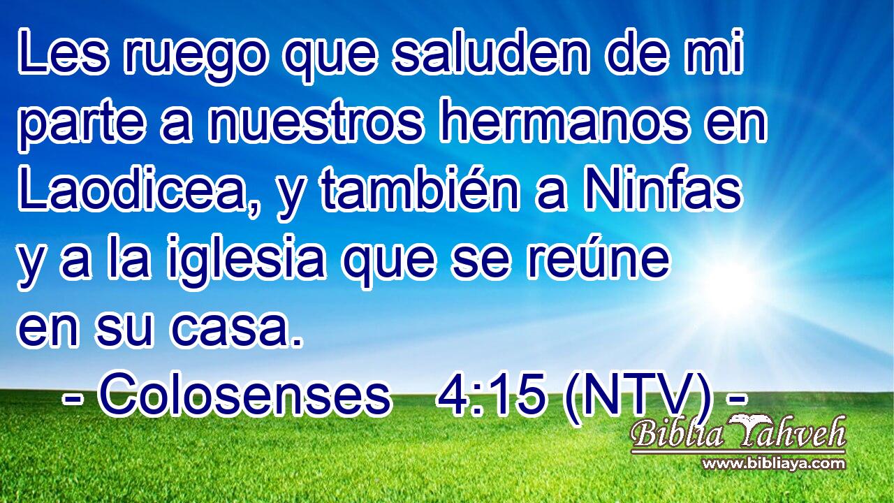 Les ruego que saluden de mi parte a nuestros hermanos en Laodicea, y también a Ninfas y a la iglesia que se reúne en su casa.
