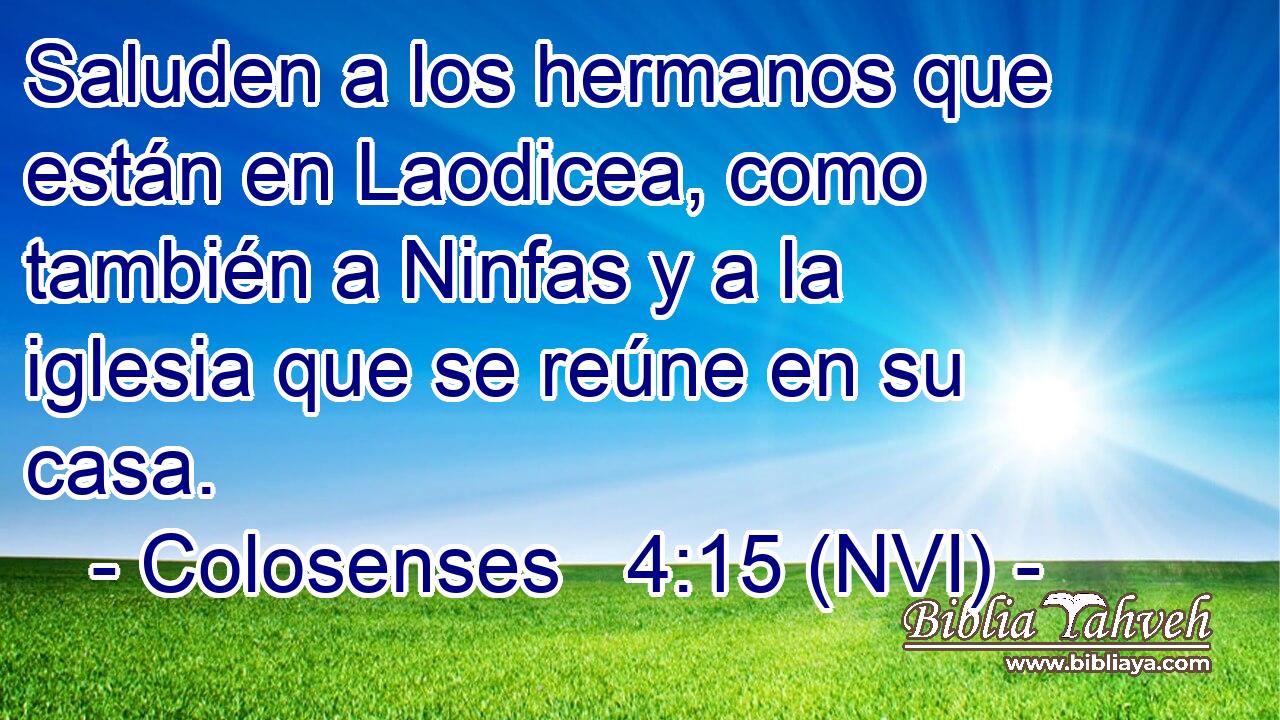  Saluden a los hermanos que están en Laodicea, como también a Ninfas y a la iglesia que se reúne en su casa. 