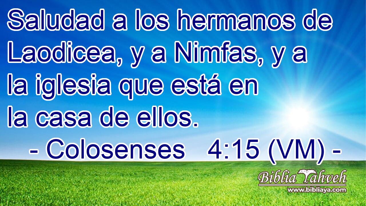  Saludad a los hermanos de Laodicea, y a Nimfas, y a la iglesia que está en la casa de ellos. 