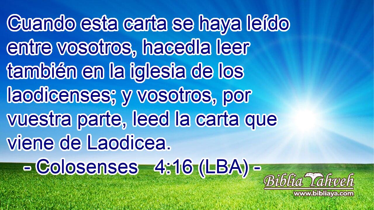Cuando esta carta se haya leído entre vosotros, hacedla leer también en la iglesia de los laodicenses; y vosotros, por vuestra parte, leed la carta que viene de Laodicea.