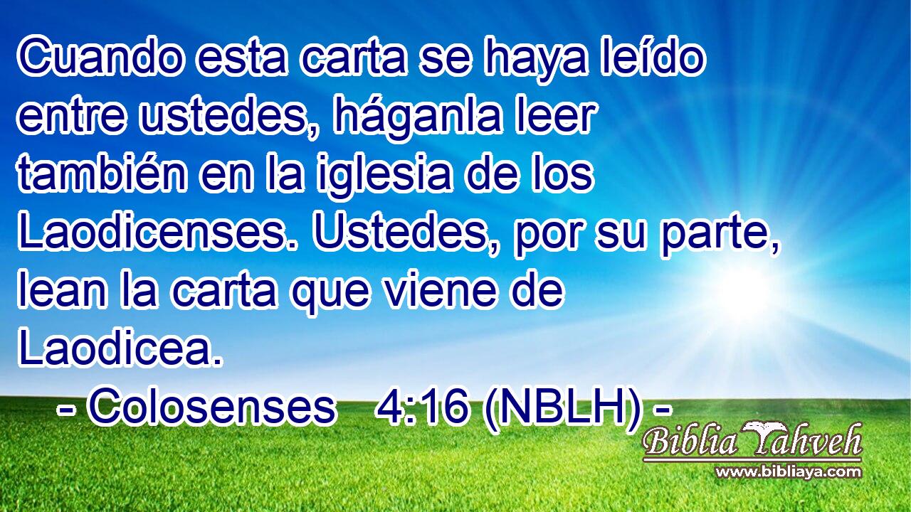  Cuando esta carta se haya leído entre ustedes, háganla leer también en la iglesia de los Laodicenses. Ustedes, por su parte, lean la carta que viene de Laodicea. 