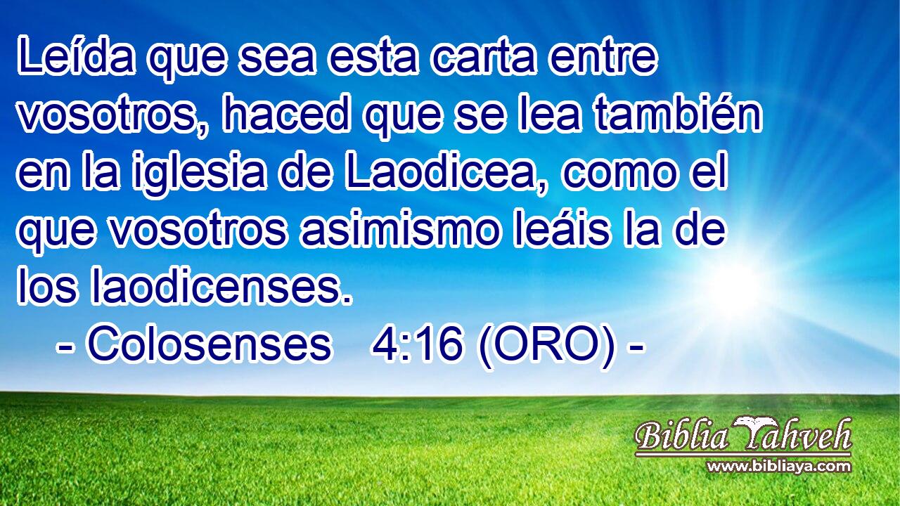  Leída que sea esta carta entre vosotros, haced que se lea también en la iglesia de Laodicea, como el que vosotros asimismo leáis la de los laodicenses. 