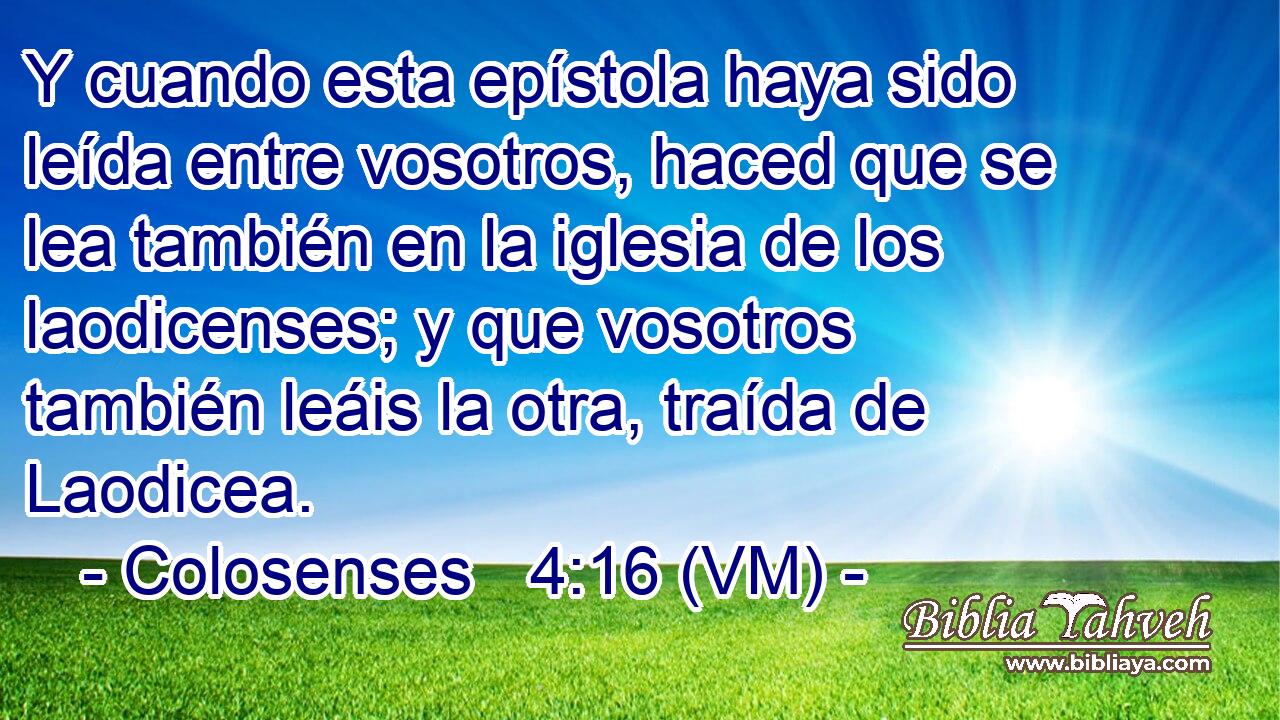  Y cuando esta epístola haya sido leída entre vosotros, haced que se lea también en la iglesia de los laodicenses; y que vosotros también leáis la otra, traída de Laodicea. 