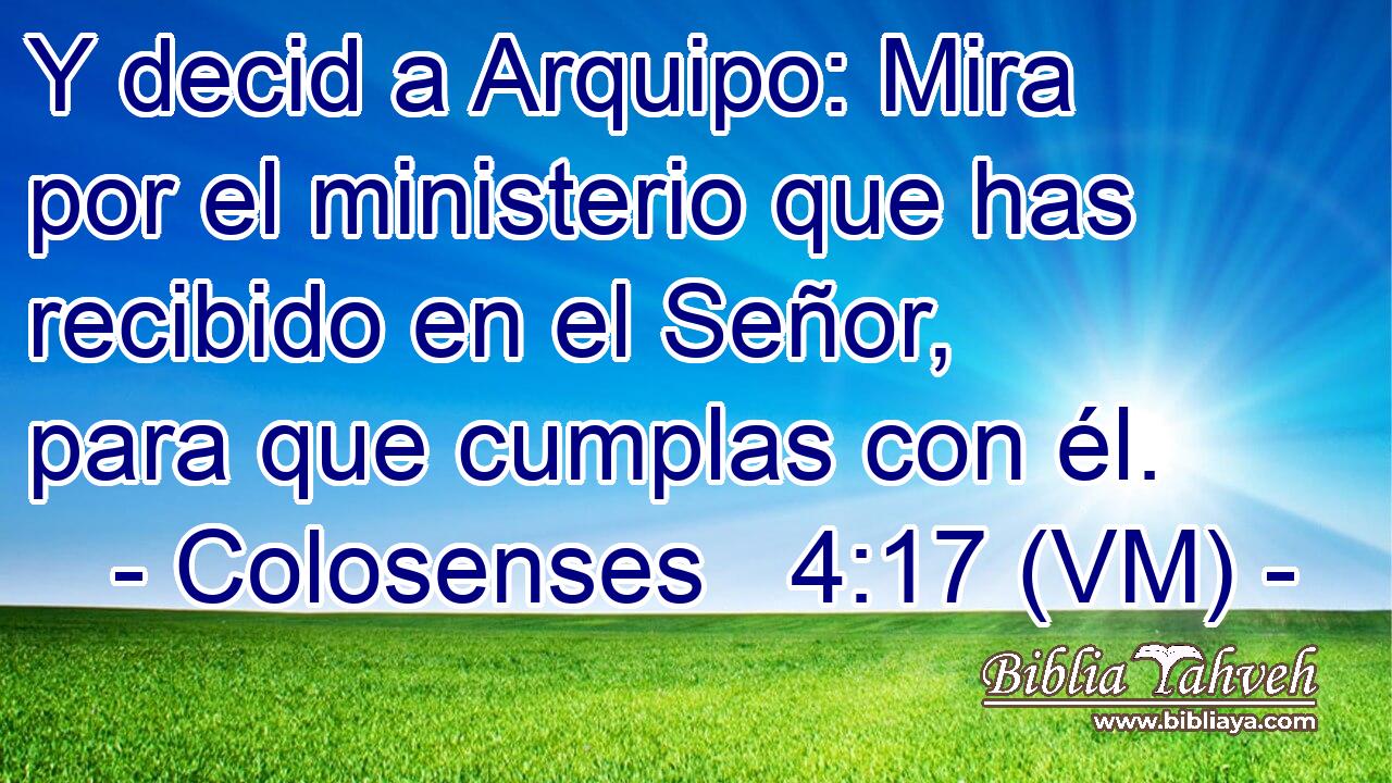  Y decid a Arquipo: Mira por el ministerio que has recibido en el Señor, para que cumplas con él. 