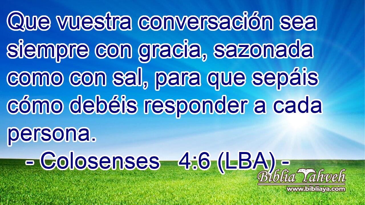 Que vuestra conversación sea siempre con gracia, sazonada como con sal, para que sepáis cómo debéis responder a cada persona.