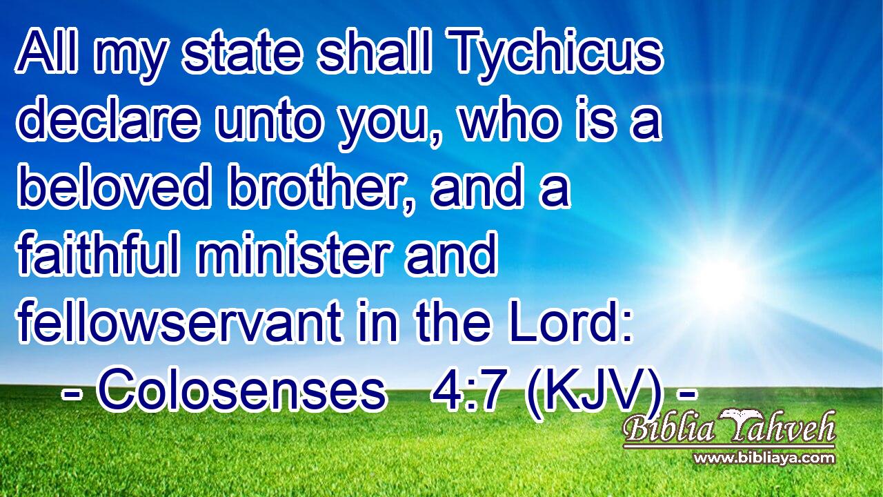 All my state shall Tychicus declare unto you, who is a beloved brother, and a faithful minister and fellowservant in the Lord: