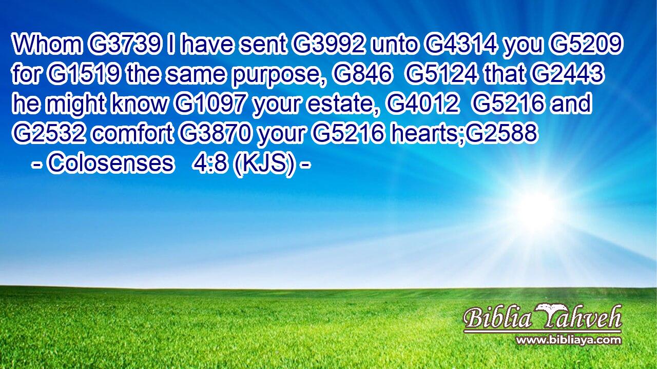 Whom G3739 I have sent G3992 unto G4314 you G5209 for G1519 the same purpose, G846  G5124 that G2443 he might know G1097 your estate, G4012  G5216 and G2532 comfort G3870 your G5216 hearts;G2588