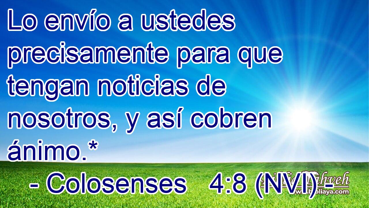  Lo envío a ustedes precisamente para que tengan noticias de nosotros, y así cobren ánimo.* 