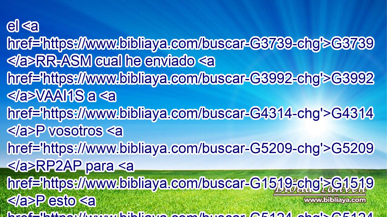 el G3739 RR-ASM cual he enviado G3992 VAAI1S a G4314 P vosotros G5209 RP2AP para G1519 P esto G5124 RD-ASN mismo, G846 RP-ASN para G2443 C que conozca G1097 VAAS1S~VAAS3S lo G3588 DAPN que a G4012 P vosotros G5216 RP2GP se refiere, y G2532 C conforte G3870 VAAS3S vuestros G5216 RP2GP corazones, G3588 G2588 DAPF NAPF 