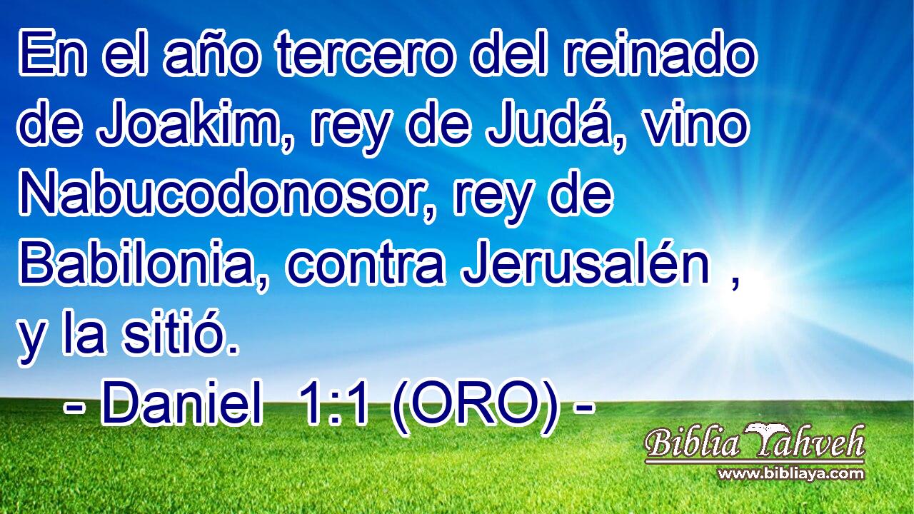  En el año tercero del reinado de Joakim, rey de Judá, vino Nabucodonosor, rey de Babilonia, contra Jerusalén , y la sitió. 