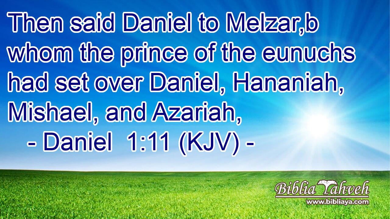 Then said Daniel to Melzar,b whom the prince of the eunuchs had set over Daniel, Hananiah, Mishael, and Azariah,