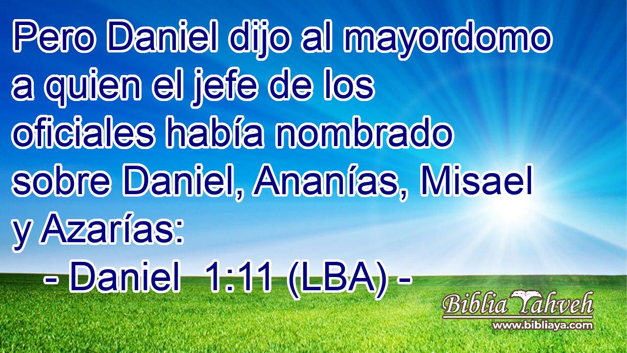 Pero Daniel dijo al mayordomo a quien el jefe de los oficiales había nombrado sobre Daniel, Ananías, Misael y Azarías: