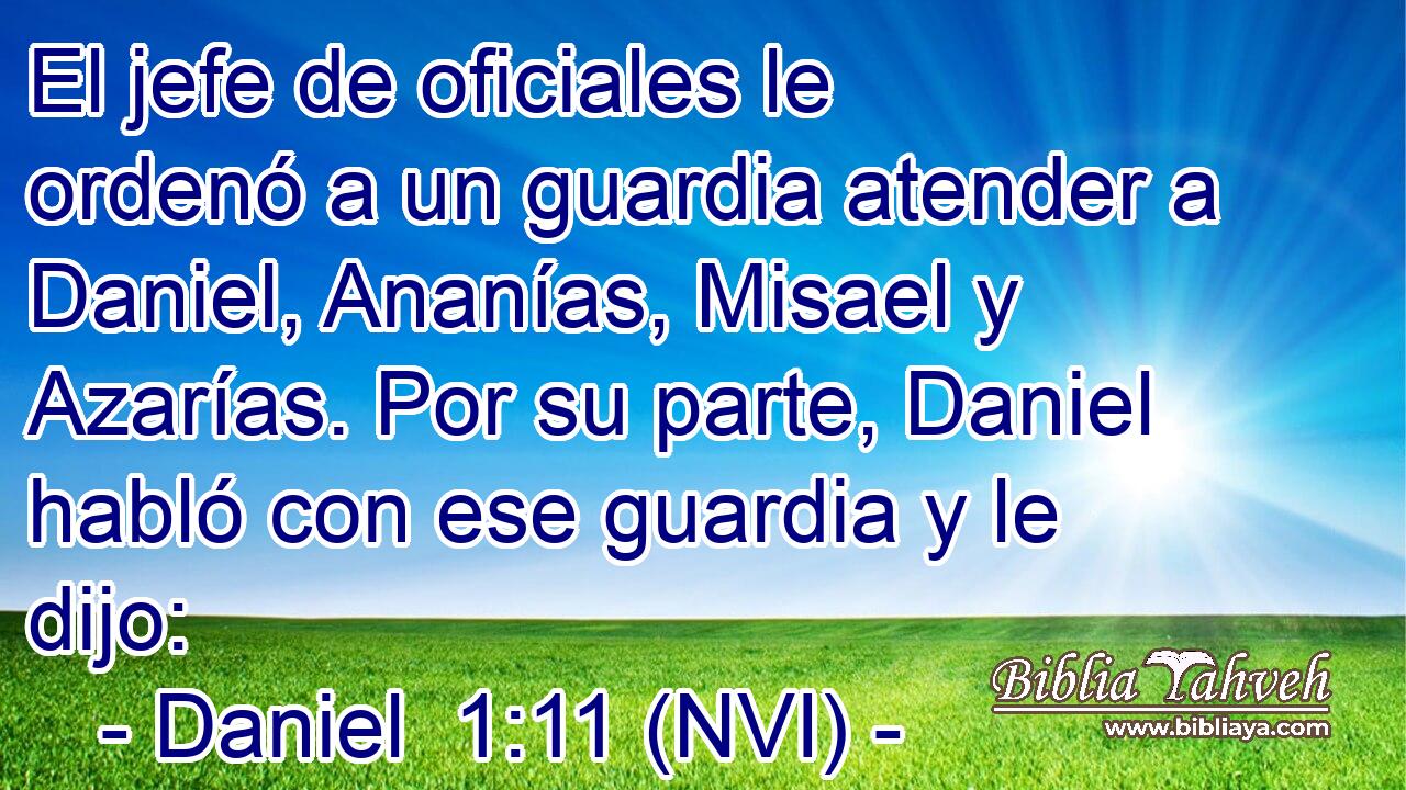  El jefe de oficiales le ordenó a un guardia atender a Daniel, Ananías, Misael y Azarías. Por su parte, Daniel habló con ese guardia y le dijo: 