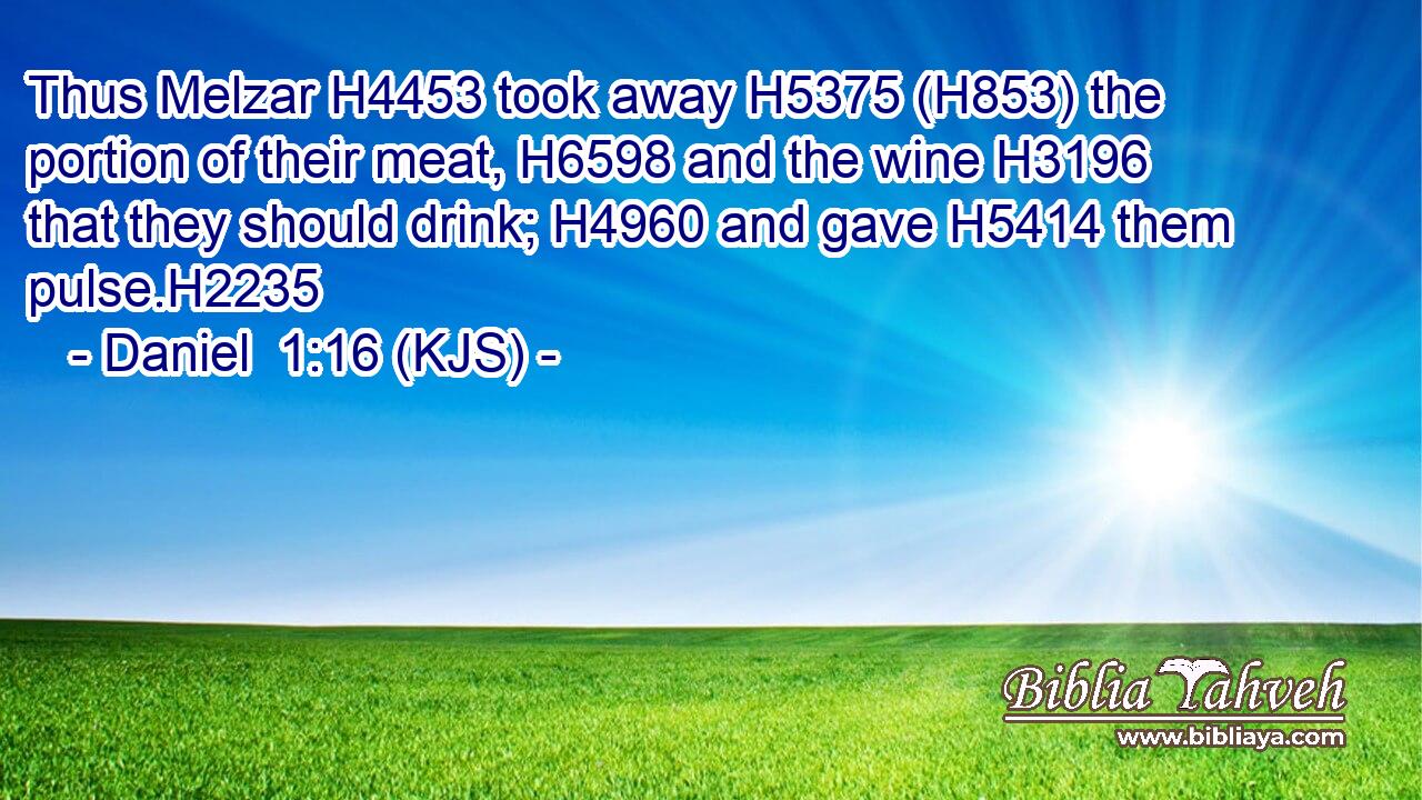 Thus Melzar H4453 took away H5375 (H853) the portion of their meat, H6598 and the wine H3196 that they should drink; H4960 and gave H5414 them pulse.H2235