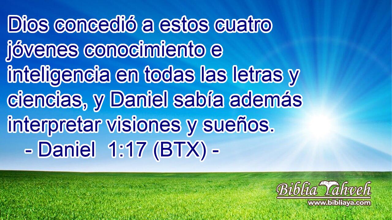 Dios concedió a estos cuatro jóvenes conocimiento e inteligencia en todas las letras y ciencias, y Daniel sabía además interpretar visiones y sueños.