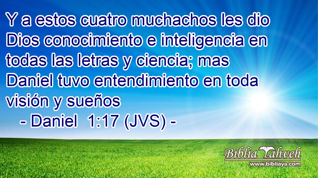 Y a estos cuatro muchachos les dio Dios conocimiento e inteligencia en todas las letras y ciencia; mas Daniel tuvo entendimiento en toda visión y sueños