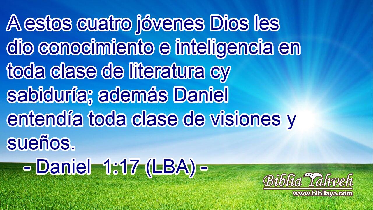 A estos cuatro jóvenes Dios les dio conocimiento e inteligencia en toda clase de literatura cy sabiduría; además Daniel entendía toda clase de visiones y sueños.