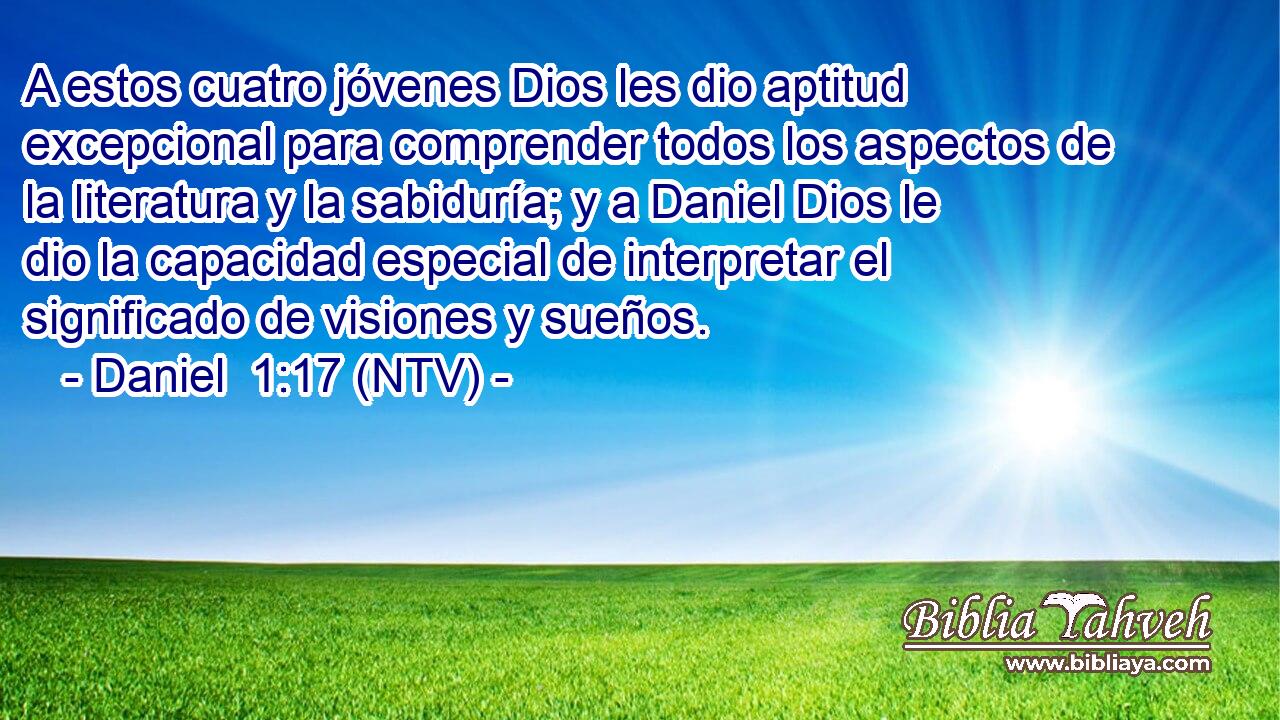 A estos cuatro jóvenes Dios les dio aptitud excepcional para comprender todos los aspectos de la literatura y la sabiduría; y a Daniel Dios le dio la capacidad especial de interpretar el significado de visiones y sueños.