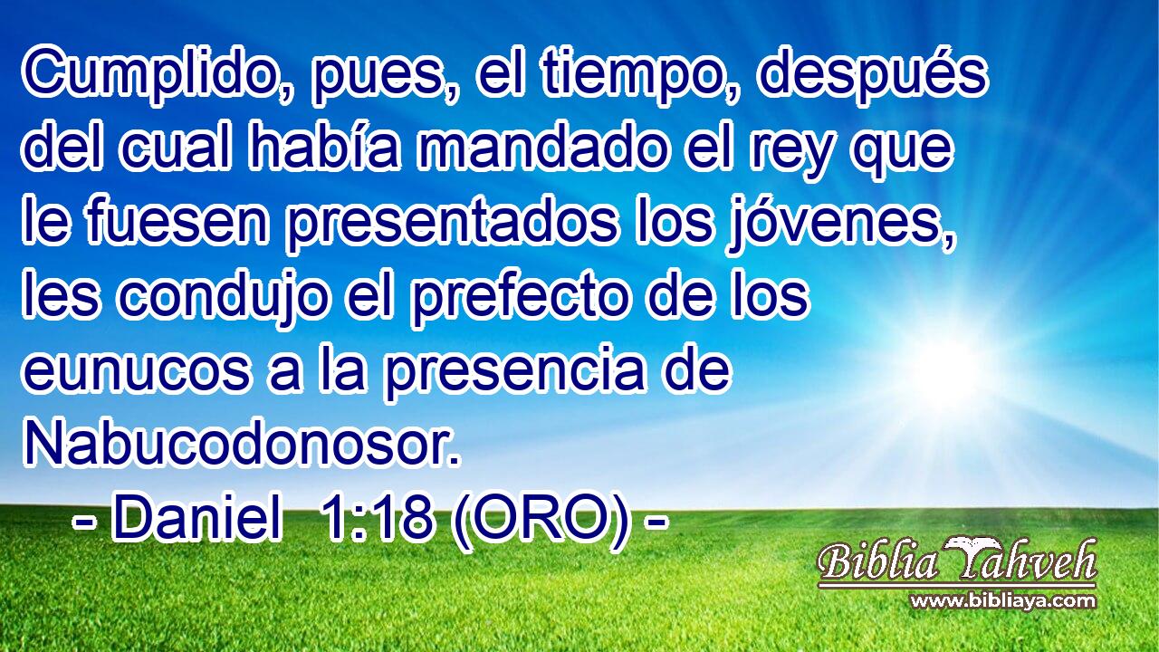  Cumplido, pues, el tiempo, después del cual había mandado el rey que le fuesen presentados los jóvenes, les condujo el prefecto de los eunucos a la presencia de Nabucodonosor. 