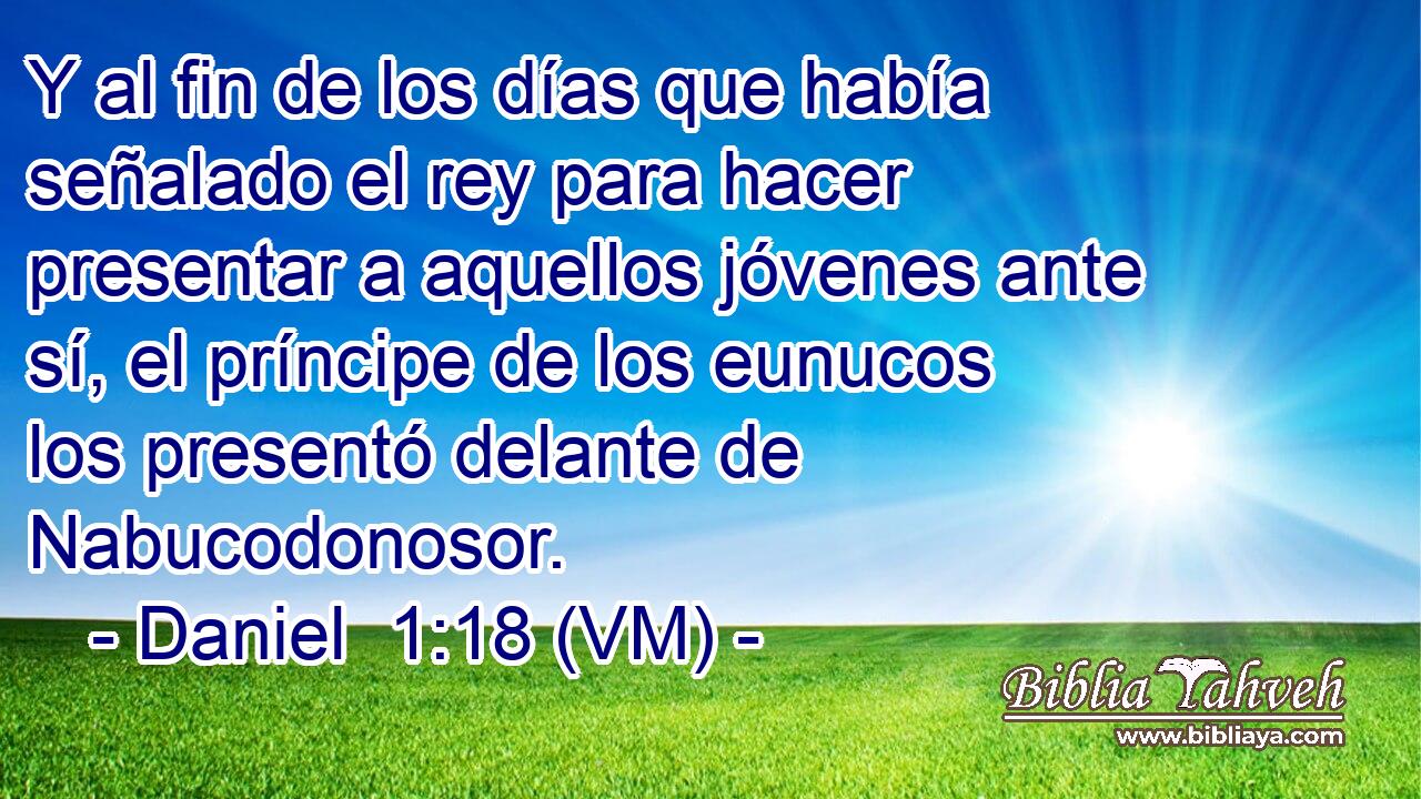  Y al fin de los días que había señalado el rey para hacer presentar a aquellos jóvenes ante sí, el príncipe de los eunucos los presentó delante de Nabucodonosor. 
