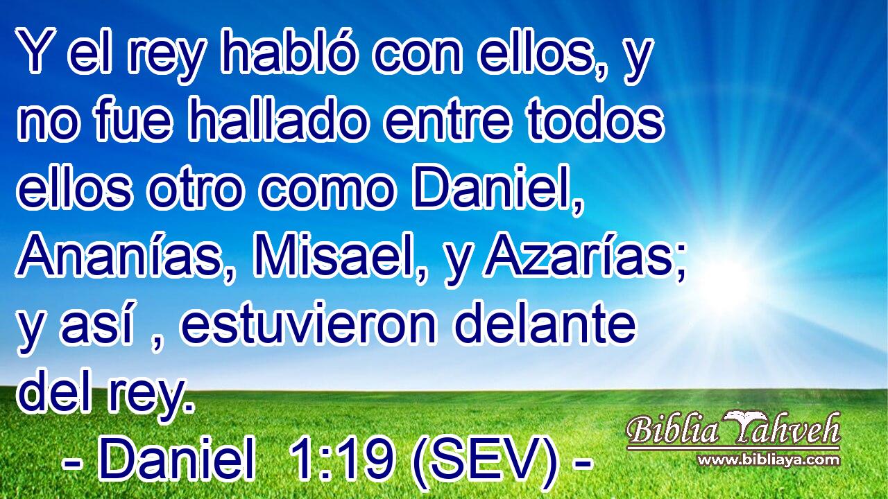 Y el rey habló con ellos, y no fue hallado entre todos ellos otro como Daniel, Ananías, Misael, y Azarías; y así , estuvieron delante del rey.