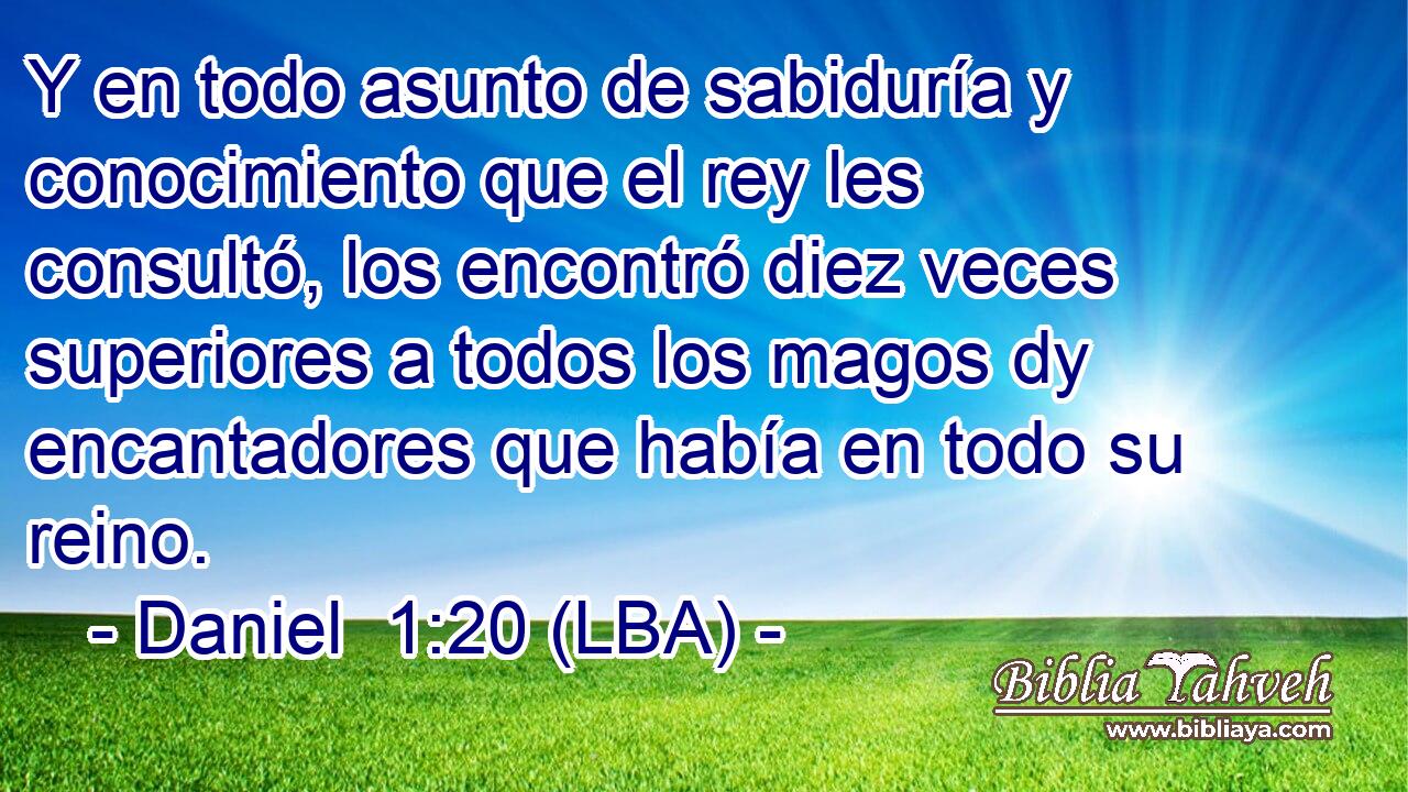 Y en todo asunto de sabiduría y conocimiento que el rey les consultó, los encontró diez veces superiores a todos los magos dy encantadores que había en todo su reino.