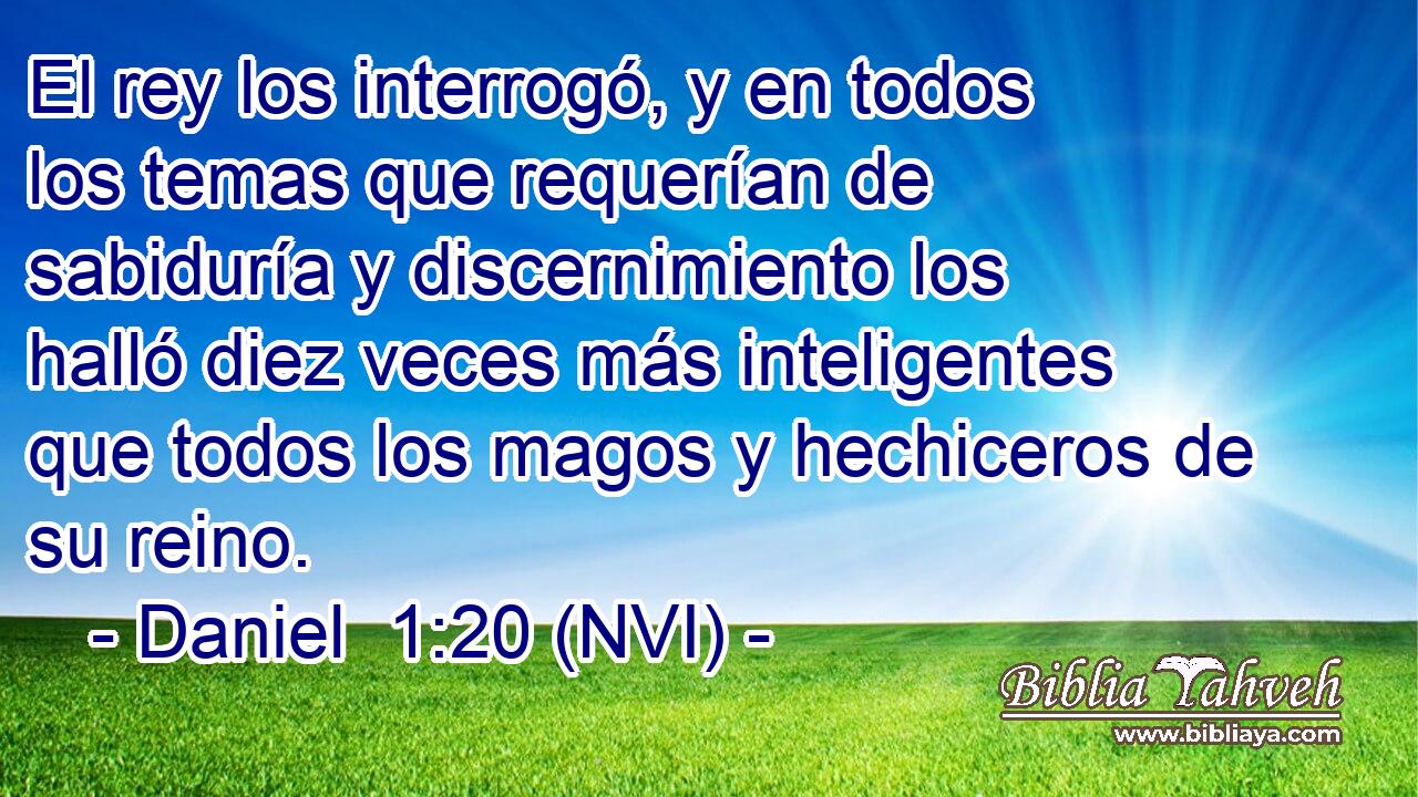  El rey los interrogó, y en todos los temas que requerían de sabiduría y discernimiento los halló diez veces más inteligentes que todos los magos y hechiceros de su reino. 