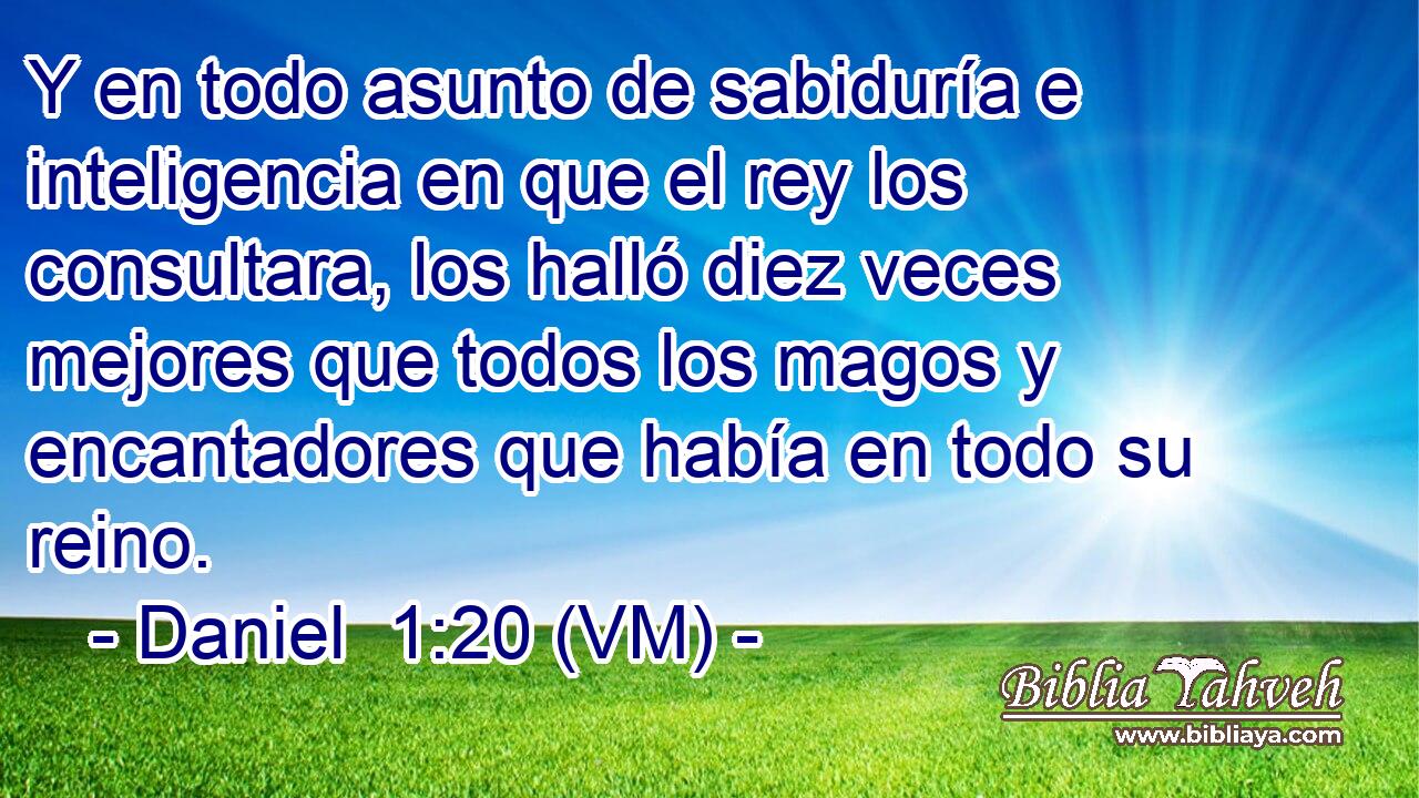  Y en todo asunto de sabiduría e inteligencia en que el rey los consultara, los halló diez veces mejores que todos los magos y encantadores que había en todo su reino. 