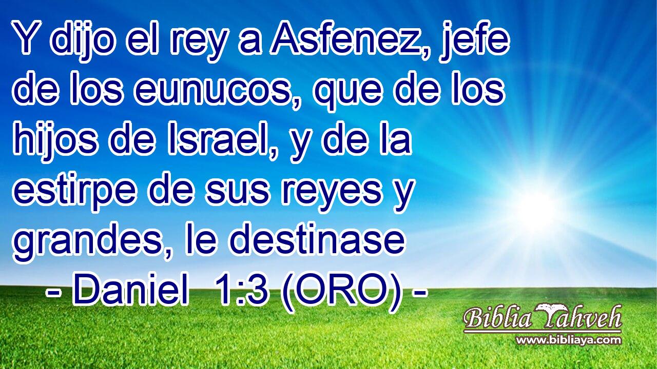  Y dijo el rey a Asfenez, jefe de los eunucos, que de los hijos de Israel, y de la estirpe de sus reyes y grandes, le destinase 