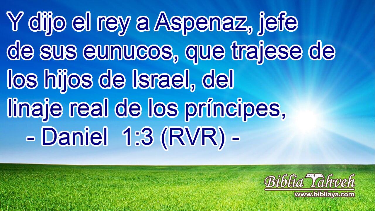 Y dijo el rey a Aspenaz, jefe de sus eunucos, que trajese de los hijos de Israel, del linaje real de los príncipes,